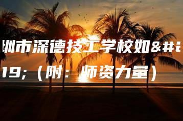 深圳市深德技工学校如何（附：师资力量）-广东技校排名网