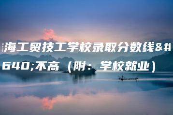 珠海工贸技工学校录取分数线高不高(附:学校就业)-广东技校排名网