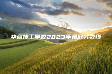 华商技工学校2023年录取分数线-广东技校排名网