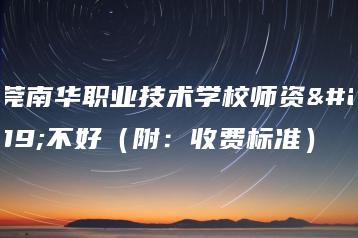 东莞南华职业技术学校师资好不好（附：收费标准）-广东技校排名网