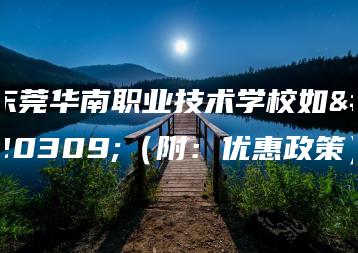 东莞华南职业技术学校如何（附：优惠政策）-广东技校排名网