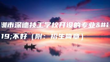 深圳市深德技工学校开设的专业好不好（附：招生简章）-广东技校排名网