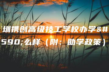 深圳携创高级技工学校办学怎么样（附：助学政策）-广东技校排名网