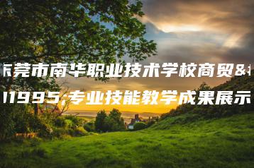 东莞市南华职业技术学校商贸系专业技能教学成果展示-广东技校排名网