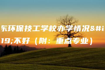 广东环保技工学校办学情况好不好（附：重点专业）-广东技校排名网