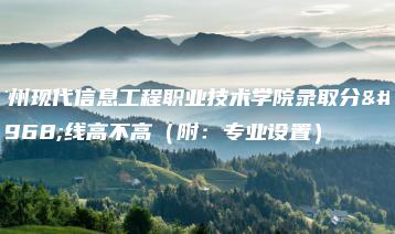 广州现代信息工程职业技术学院录取分数线高不高（附：专业设置）-广东技校排名网
