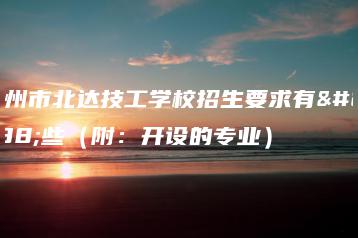 广州市北达技工学校招生要求有哪些（附：开设的专业）-广东技校排名网