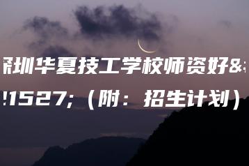 深圳华夏技工学校师资好吗(附:招生计划)-广东技校排名网