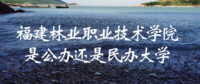 福建林业职业技术学院是公办还是民办大学（附各专业收费标准）-广东技校排名网