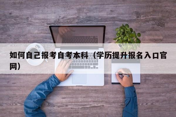 如何自己报考自考本科(学历提升报名入口官网)-广东技校排名网