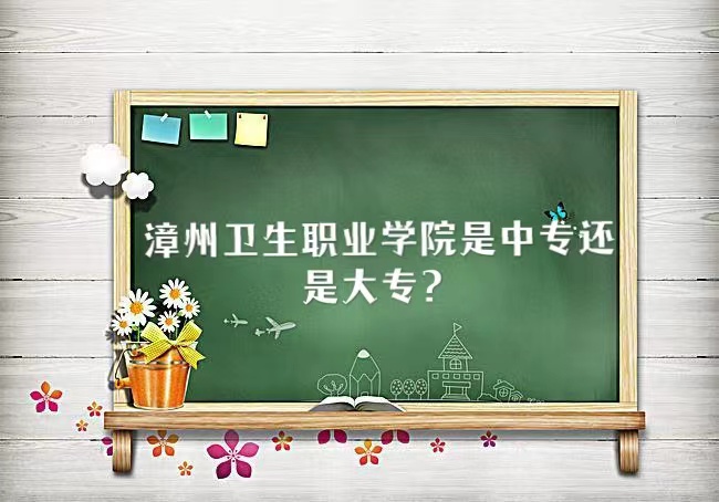 漳州卫生职业学院是中专还是大专？-广东技校排名网
