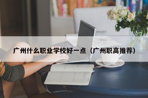 广州什么职业学校好一点(广州职高推荐)-广东技校排名网