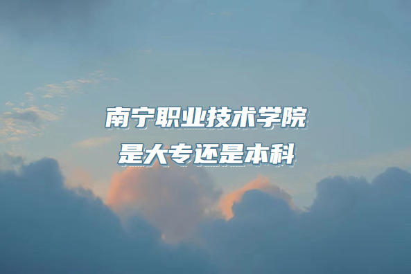 南宁职业技术学院是大专还是本科(附广西专科院校一览表)-广东技校排名网