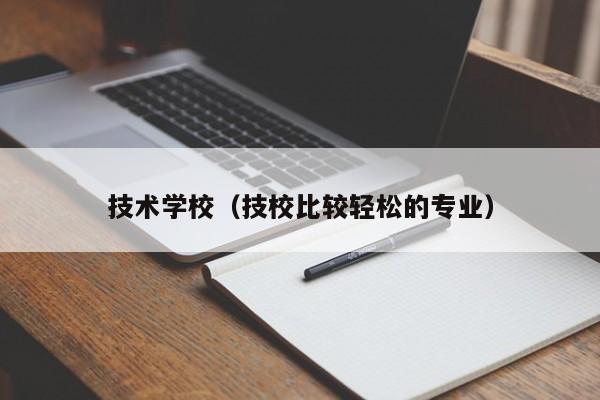 技术学校(技校比较轻松的专业)-广东技校排名网