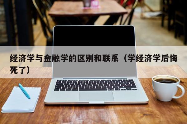 经济学与金融学的区别和联系（学经济学后悔死了）-广东技校排名网