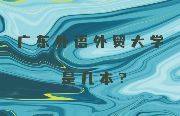 广东外语外贸大学是几本?一本还是二本?-广东技校排名网