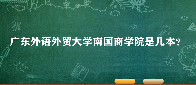 广东外语外贸大学南国商学院是几本?一本二本?(附广东本科院校-广东技校排名网