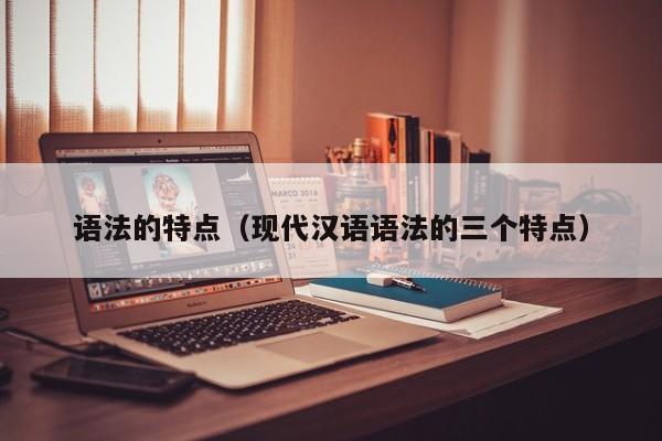语法的特点(现代汉语语法的三个特点)-广东技校排名网