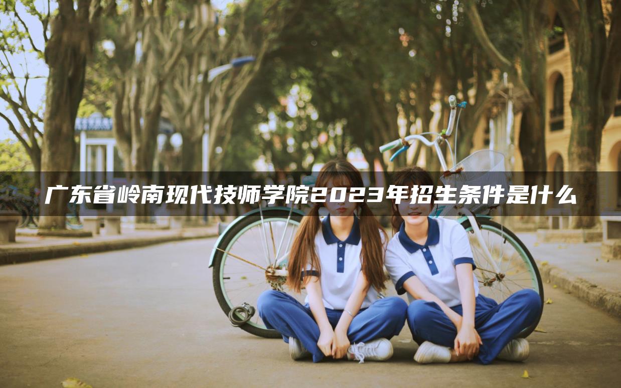 广东省岭南现代技师学院2023年招生条件是什么
