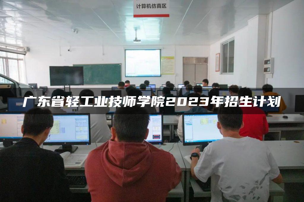 广东省轻工业技师学院2023年招生计划