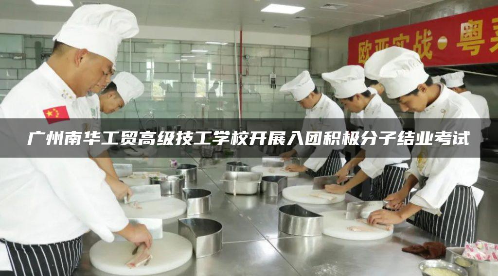 广州南华工贸高级技工学校开展入团积极分子结业考试