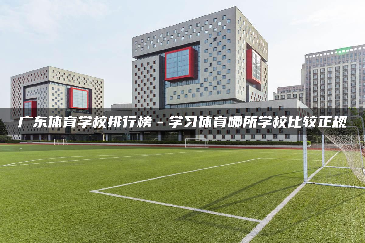 广东体育学校排行榜－学习体育哪所学校比较正规