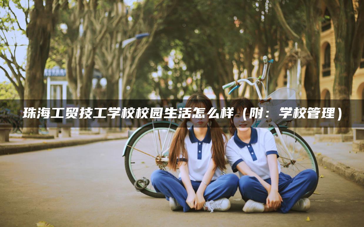 珠海工贸技工学校校园生活怎么样（附：学校管理）