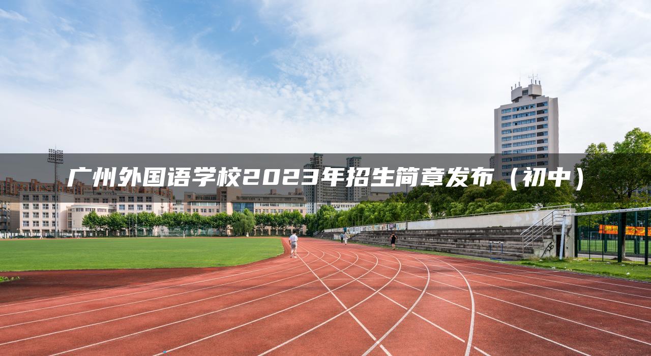 广州外国语学校2023年招生简章发布（初中）