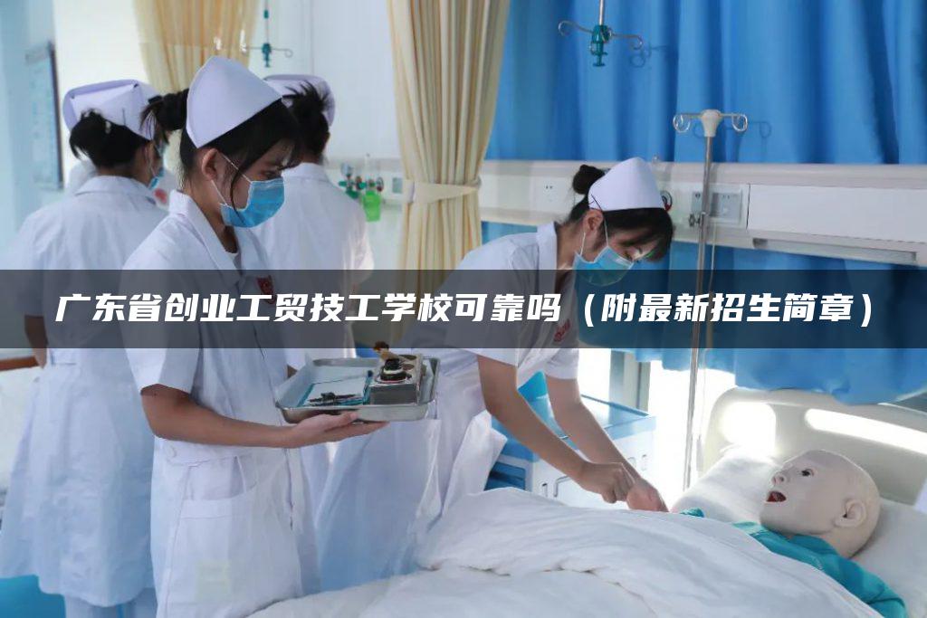 广东省创业工贸技工学校可靠吗（附最新招生简章）