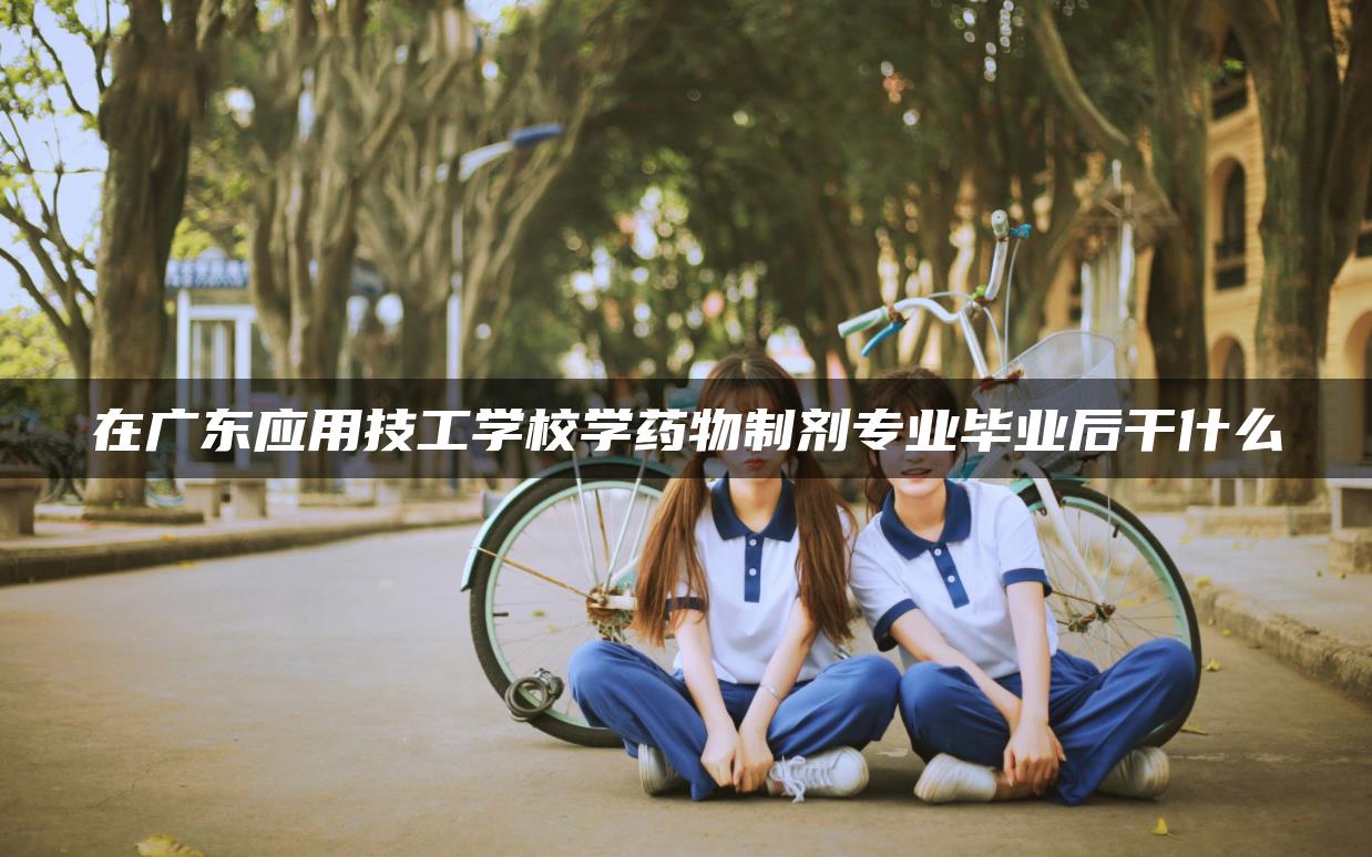 在广东应用技工学校学药物制剂专业毕业后干什么