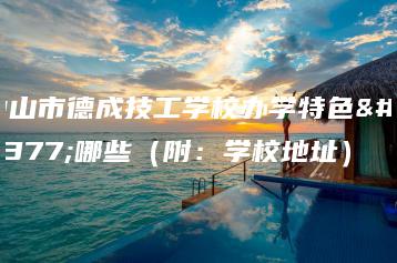 中山市德成技工学校办学特色有哪些（附：学校地址）-广东技校排名网