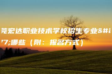 东莞宏达职业技术学校招生专业有哪些（附：报名方式）-广东技校排名网