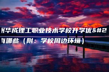 广州华成理工职业技术学校升学优势有哪些（附：学校周边环境）-广东技校排名网