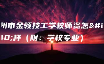 广州市金领技工学校师资怎么样(附:学校专业)-广东技校排名网
