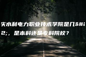 重庆水利电力职业技术学院是几本，是本科还是专科院校？-广东技校排名网
