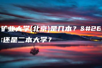 中国矿业大学(北京)是几本？是一本还是二本大学？-广东技校排名网