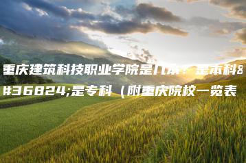 重庆建筑科技职业学院是几本？是本科还是专科（附重庆院校一览表-广东技校排名网