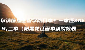哈尔滨信息工程学院几本?一本还是二本(附黑龙江省本科院校表-广东技校排名网