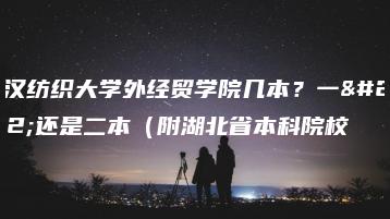 武汉纺织大学外经贸学院几本？一本还是二本（附湖北省本科院校-广东技校排名网