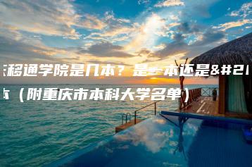 重庆移通学院是几本？是一本还是二本（附重庆市本科大学名单）-广东技校排名网