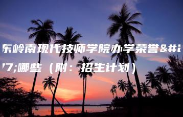 广东岭南现代技师学院办学荣誉有哪些(附:招生计划)-广东技校排名网