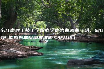 广东江南理工技工学校办学优势有哪些(附:新能源汽车检测与维修专业介绍)-广东技校排名网