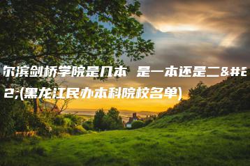 哈尔滨剑桥学院是几本 是一本还是二本(黑龙江民办本科院校名单)-广东技校排名网