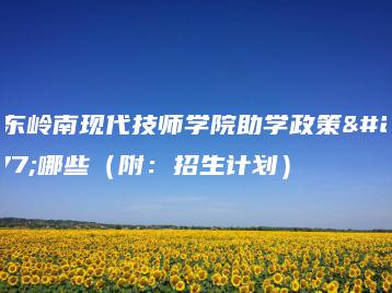 广东岭南现代技师学院助学政策有哪些（附：招生计划）-广东技校排名网