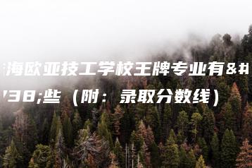珠海欧亚技工学校王牌专业有哪些（附：录取分数线）-广东技校排名网