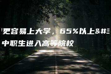 中职更容易上大学，65%以上的中职生进入高等院校-广东技校排名网