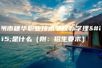 广州市穗华职业技术学校办学理念是什么（附：招生要求）-广东技校排名网