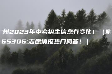 广州2023年中考招生信息有变化！（附：志愿填报热门问答！）-广东技校排名网
