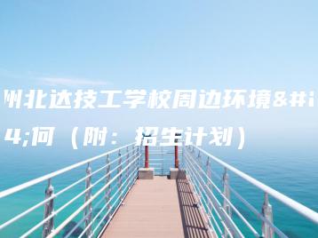 广州北达技工学校周边环境如何（附：招生计划）-广东技校排名网