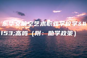 广东华文航空艺术职业学校学费高吗（附：助学政策）-广东技校排名网